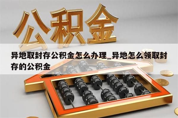 异地取封存公积金怎么办理_异地怎么领取封存的公积金